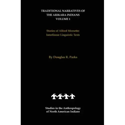 Traditional Narratives of the Arikara Indians (Interlinear Translations) Volume 1: Stories of Alfred Morsette