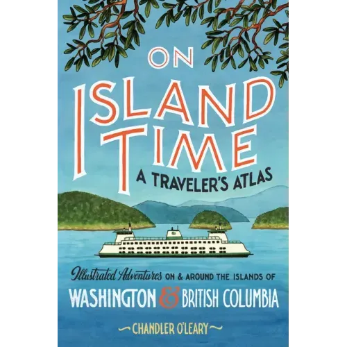 On Island Time: A Traveler's Atlas: Illustrated Adventures on and Around the Islands of Washington and British Columbia