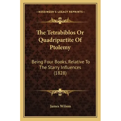 The Tetrabiblos Or Quadripartite Of Ptolemy: Being Four Books, Relative To The Starry Influences (1828)
