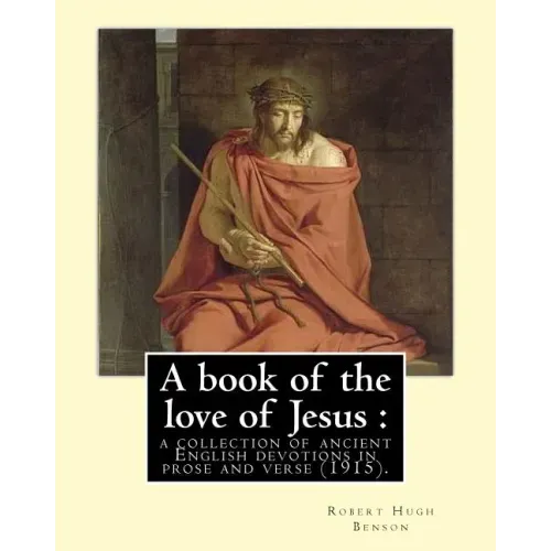 A book of the love of Jesus: a collection of ancient English devotions in prose and verse (1915). By: Robert Hugh Benson, and By: Richard Rolle: Ri