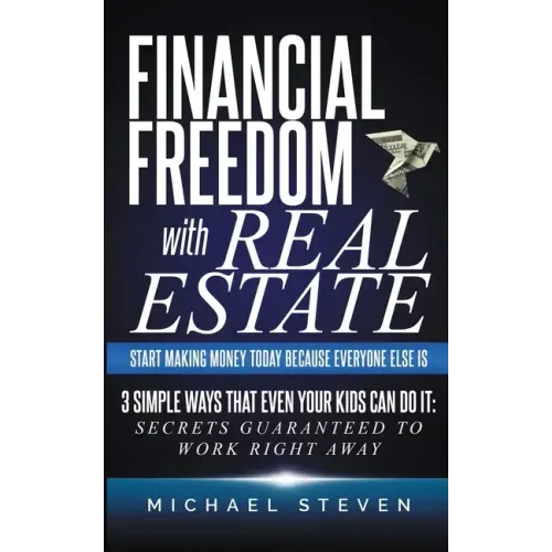Financial Freedom With Real Estate: Start Making Money Today Because Everyone Else Is: 3 Simple Ways That Even Your Kids Can Do It: Secrets Guaranteed