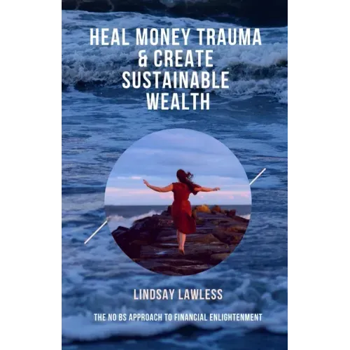 Heal Money Trauma & Create Sustainable Wealth: The No BS Approach to Financial Enlightenment
