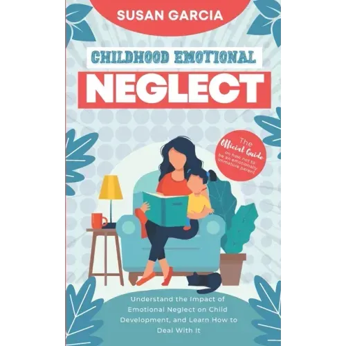 Childhood Emotional Neglect: The Official Guide on How Not to Be an Emotionally Immature Parent. Understand the Impact of Emotional Neglect on Chil