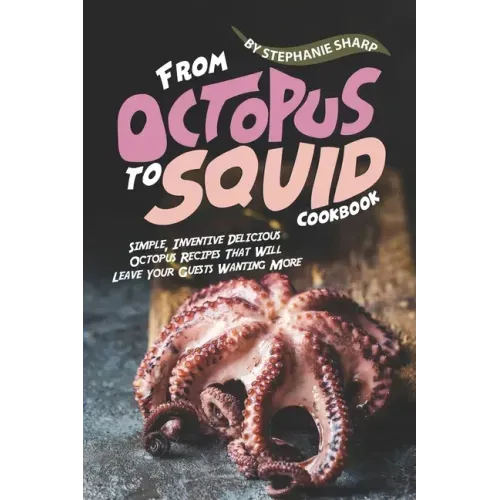 From Octopus to Squid Cookbook: Simple, Inventive Delicious Octopus Recipes That Will Leave Your Guests Wanting More