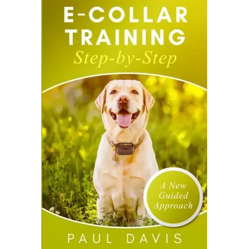 E-collar Training Step-by-Step: How-To Innovative Guide to Positively Train Your Dog Through E-collars. Tips and tricks and effective techniques for d