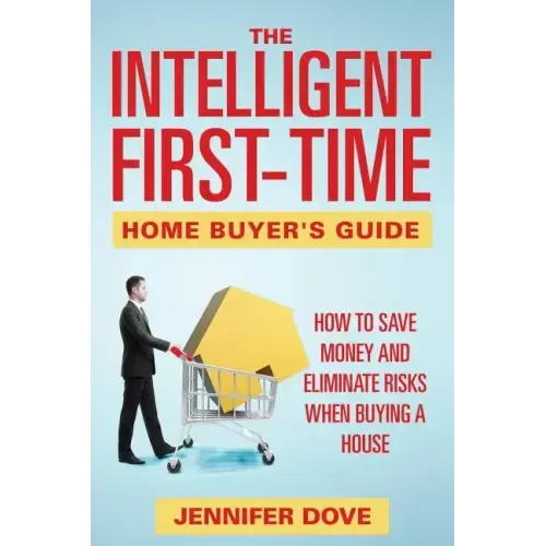 The Intelligent First-Time Home Buyer's Guide: How to Save Money and Eliminate Risks when Buying a House