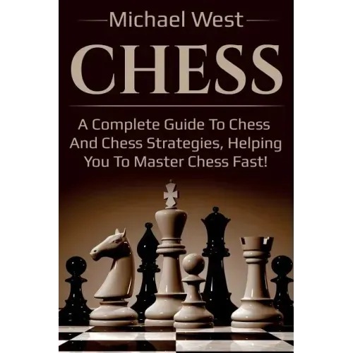 Chess: A complete guide to Chess and Chess strategies, helping you to master Chess fast!