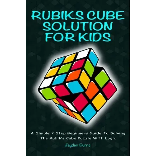 Rubiks Cube Solution for Kids: A Simple 7 Step Beginners Guide to Solving the Rubik's Cube Puzzle with Logic
