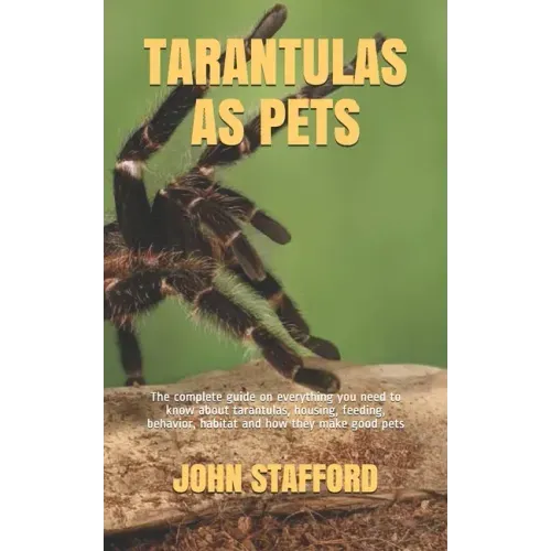 Tarantulas as Pets: The complete guide on everything you need to know about tarantulas, housing, feeding, behavior, habitat and how they make good pet
