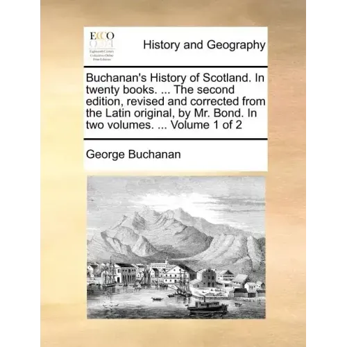 Buchanan's History of Scotland. in Twenty Books. ... the Second Edition, Revised and Corrected from the Latin Original, by Mr. Bond. in Two Volumes. .