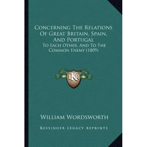 Concerning The Relations Of Great Britain, Spain, And Portugal: To Each Other, And To The Common Enemy (1809)