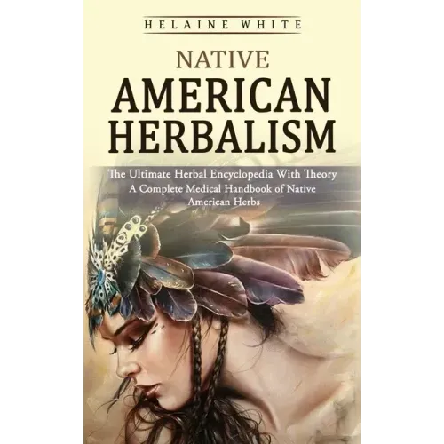 Native American Herbalism: The Ultimate Herbal Encyclopedia With Theory (A Complete Medical Handbook of Native American Herbs)