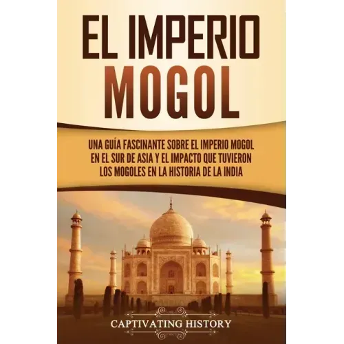 El Imperio mogol: Una guía fascinante sobre el Imperio mogol en el sur de Asia y el impacto que tuvieron los mogoles en la historia de la India
