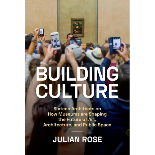 Building Culture: Sixteen Architects on How Museums Are Shaping the Future of Art, Architecture, and Public Space