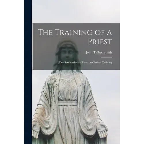 The Training of a Priest: (our Seminaries) an Essay on Clerical Training