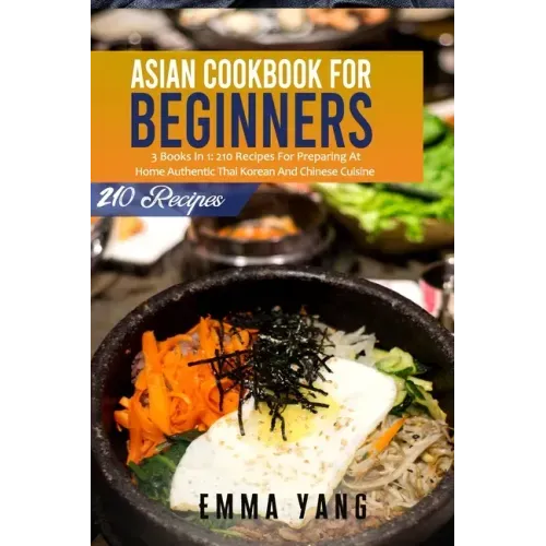 Asian Cookbook For Beginners: 3 Books In 1: 210 Recipes For Preparing At Home Authentic Thai Korean And Chinese Cuisine