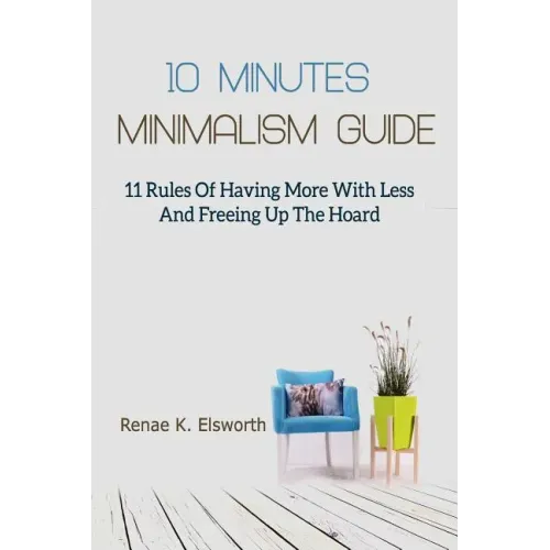 10 Minutes Minimalism Guide: 11 Rules Of Having More With Less And Freeing Up The Hoard
