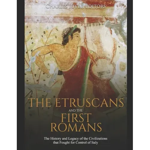 The Etruscans and the First Romans: The History and Legacy of the Civilizations that Fought for Control of Italy