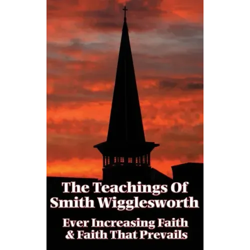 The Teachings of Smith Wigglesworth: Ever Increasing Faith and Faith That Prevails