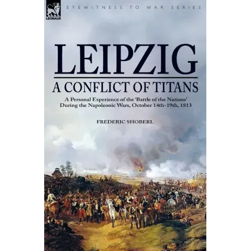Leipzig--A Conflict of Titans: a Personal Experience of the 'Battle of the Nations' During the Napoleonic Wars, October 14th-19th, 1813