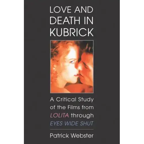Love and Death in Kubrick: A Critical Study of the Films from Lolita Through Eyes Wide Shut