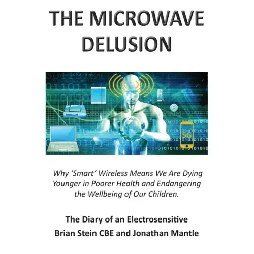 THE MICROWAVE DELUSION - Why 'Smart' Wireless Means We Are Dying Younger in Poorer Health and Endangering the Wellbeing of Our Children: The Diary of