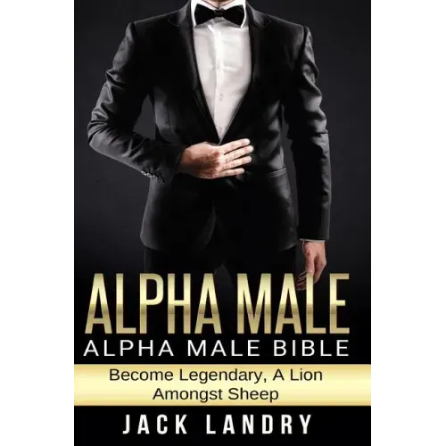 Alpha Male: Alpha Male Bible: Become Legendary, A Lion Amongst Sheep