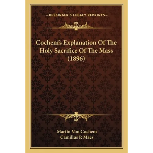 Cochem's Explanation Of The Holy Sacrifice Of The Mass (1896)