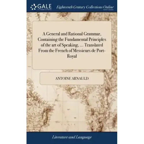 A General and Rational Grammar, Containing the Fundamental Principles of the art of Speaking, ... Translated From the French of Messieurs de Port-Roya