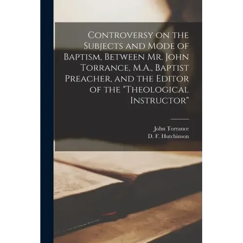 Controversy on the Subjects and Mode of Baptism, Between Mr. John Torrance, M.A., Baptist Preacher, and the Editor of the "Theological Instructor" [mi