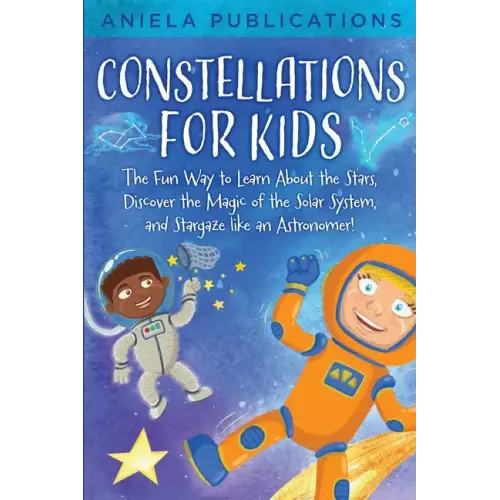 Constellations for Kids: The Fun Way to Learn About the Stars, Discover the Magic of the Solar System, and Stargaze like an Astronomer!