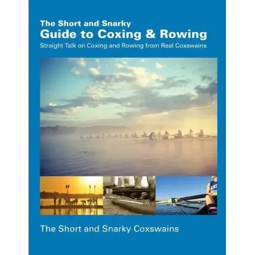 The Short and Snarky Guide to Coxing & Rowing: Straight Talk on Coxing and Rowing from Real Coxswains