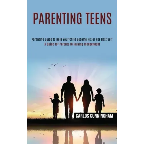 Parenting Teens: Parenting Guide to Help Your Child Become His or Her Best Self (A Guide for Parents to Raising Independent)