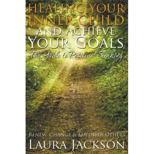 Healing Your Inner Child and Achieve Your Goals - The Guide to Positive Thinking: Renew, Change & Empower Others