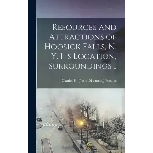 Resources and Attractions of Hoosick Falls, N. Y. Its Location, Surroundings ..