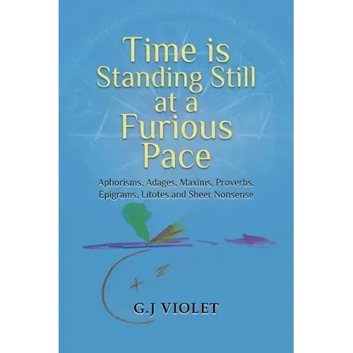 Time Is Standing Still at a Furious Pace: Aphorisms, Adages, Maxims, Proverbs, Epigrams, Litotes and Sheer Nonsense