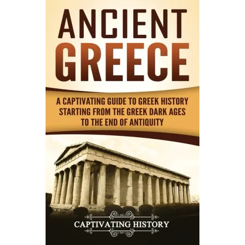 Ancient Greece: A Captivating Guide to Greek History Starting from the Greek Dark Ages to the End of Antiquity