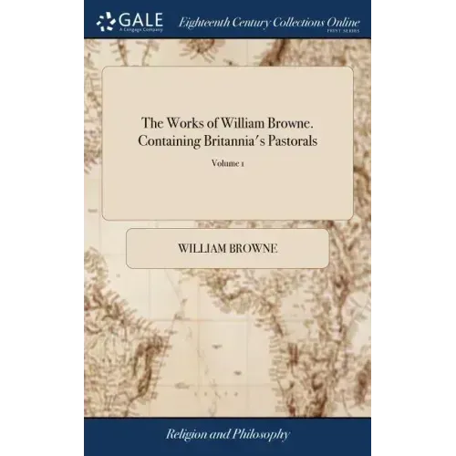 The Works of William Browne. Containing Britannia's Pastorals: With Notes by the Rev. W. Thompson, The Shepherd's Pipe: The Inner-Temple Masque, Never