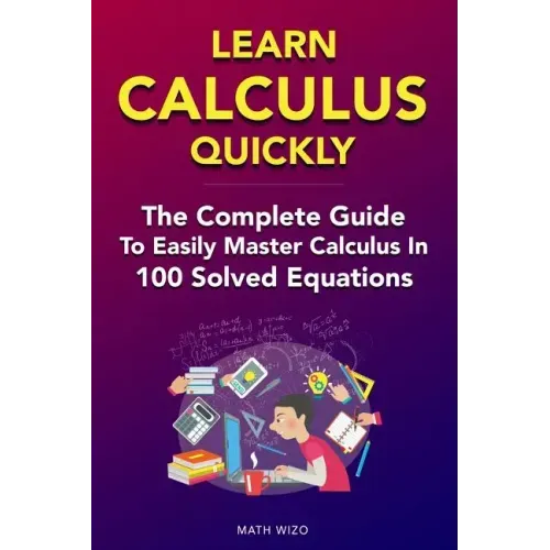 Learn Calculus Quickly: The Complete Guide To Easily Master Calculus in 100 Solved Equations!