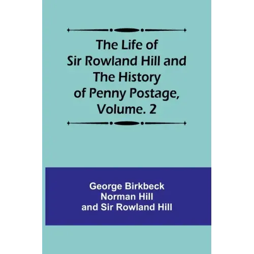 The Life of Sir Rowland Hill and the History of Penny Postage, Volume. 2
