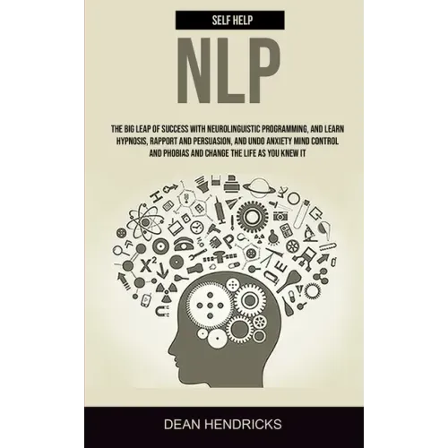 Self Help NLP: Take the Big Leap of Success With Neurolinguistic Programming, and Learn Hypnosis, Rapport and Persuasion, and Undo An