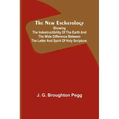 The New Eschatology; Showing the Indestructibility of the Earth and the Wide Difference Between the Letter and Spirit of Holy Scripture.
