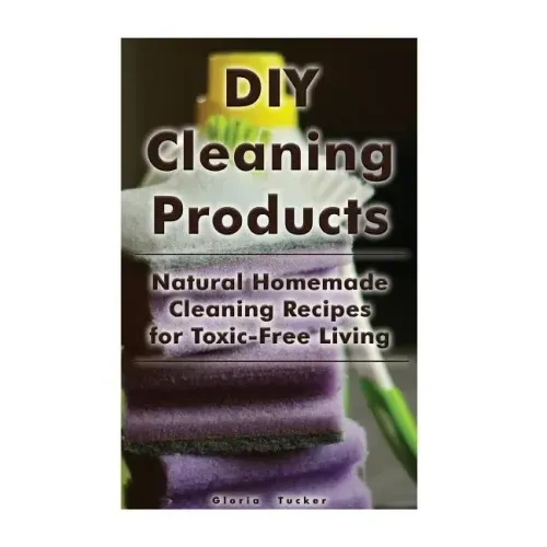 DIY Cleaning Products: Natural Homemade Cleaning Recipes for Toxic-Free Living: (Home Cleaning, Homemade Cleaning Products, Natural Cleaners)