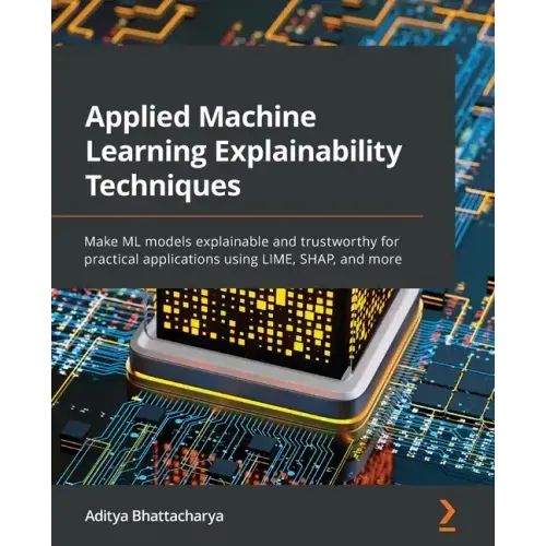 Applied Machine Learning Explainability Techniques: Make ML models explainable and trustworthy for practical applications using LIME, SHAP, and more