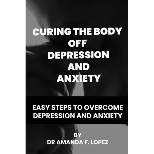 Curing the body off depression and anxiety: Easy steps to overcome depression and anxiety