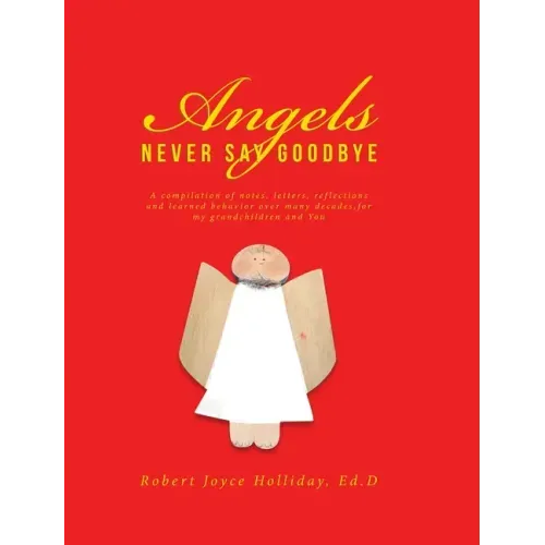 Angels Never Say Goodbye: A compilation of notes, letters, reflections and learned behavior over many decades, for my grandchildren and You