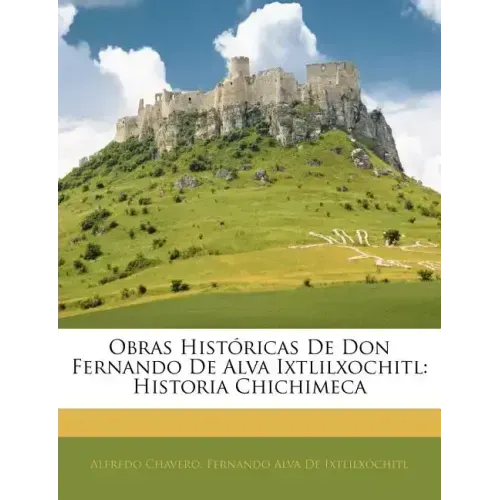 Obras Históricas De Don Fernando De Alva Ixtlilxochitl: Historia Chichimeca