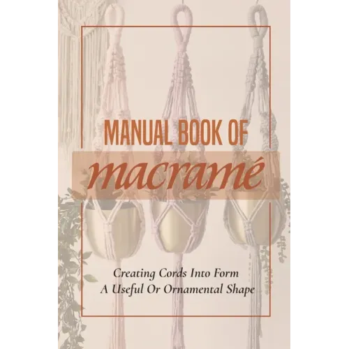 Manual Book Of Macrame': Creating Cords Into Form A Useful Or Ornamental Shape: Step By Step To Create Macrame' Patterns