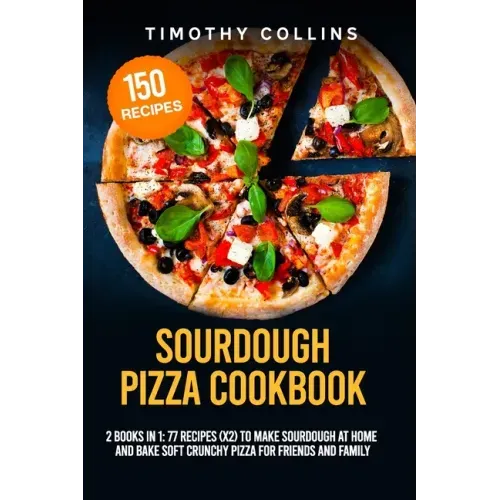 Sourdough Pizza Cookbook: 2 Books In 1: 77 Recipes (x2) To Make Sourdough At Home And Bake Soft Crunchy Pizza For Friends And Family