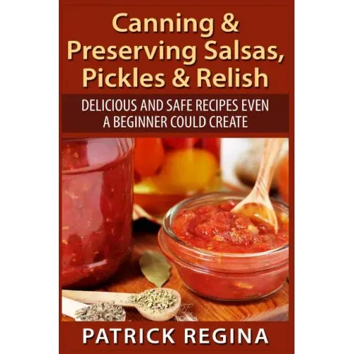 Canning & Preserving Salsas, Pickles & Relish: Delicious and Safe Recipes Even a Beginner Could Create